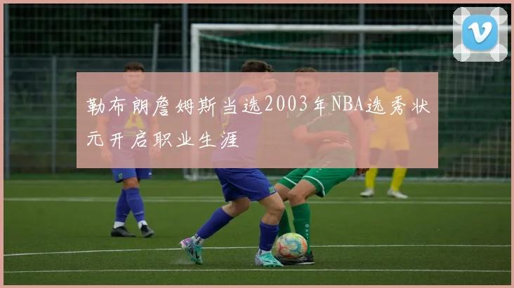 勒布朗詹姆斯当选2003年NBA选秀状元开启职业生涯