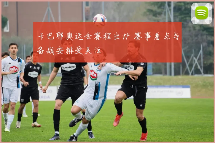 卡巴耶奥运会赛程出炉 赛事看点与备战安排受关注