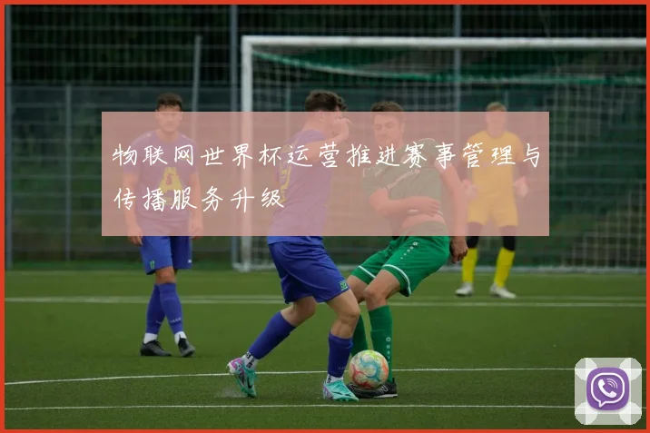 物联网世界杯运营推进赛事管理与传播服务升级