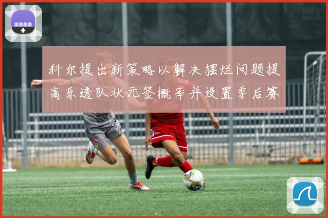 科尔提出新策略以解决摆烂问题提高乐透队状元签概率并设置季后赛奖励