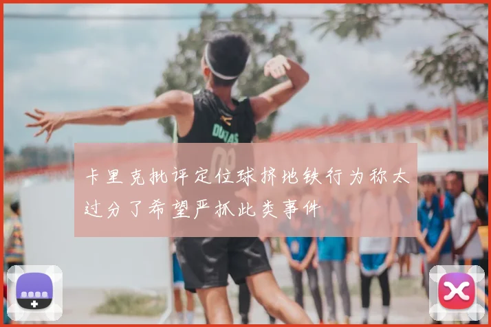 卡里克批评定位球挤地铁行为称太过分了希望严抓此类事件
