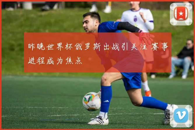 昨晚世界杯俄罗斯出战引关注 赛事进程成为焦点