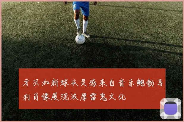 牙买加新球衣灵感来自音乐鲍勃马利肖像展现浓厚雷鬼文化