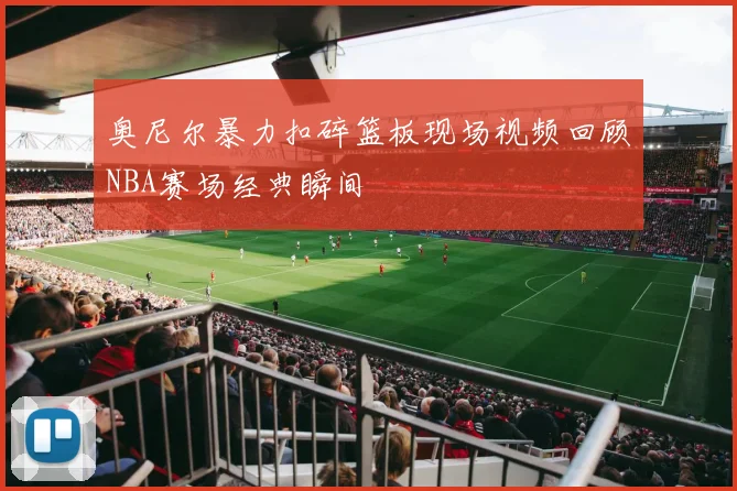 奥尼尔暴力扣碎篮板现场视频回顾NBA赛场经典瞬间