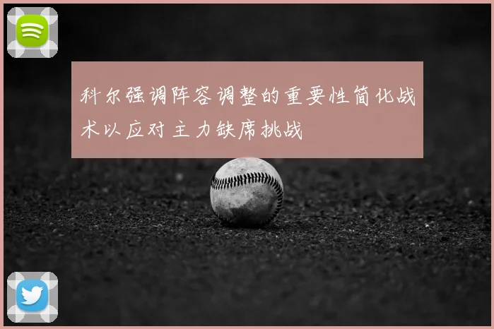 科尔强调阵容调整的重要性简化战术以应对主力缺席挑战