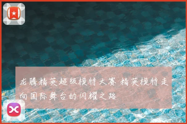 龙腾精英超级模特大赛 精英模特走向国际舞台的闪耀之路