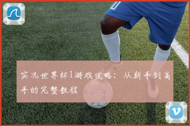 实况世界杯1游戏攻略:从新手到高手的完整教程