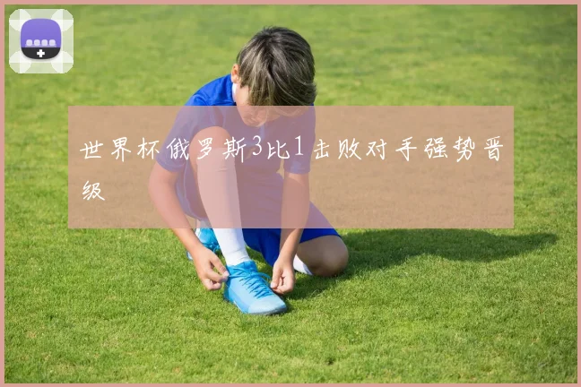 世界杯俄罗斯3比1击败对手强势晋级