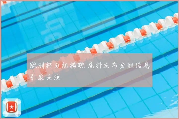 欧洲杯分组揭晓 虎扑发布分组信息引发关注