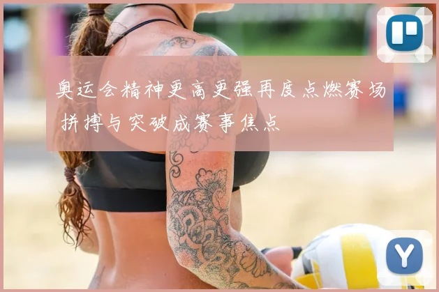 奥运会精神更高更强再度点燃赛场 拼搏与突破成赛事焦点