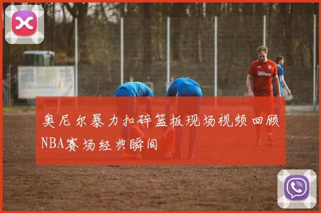 奥尼尔暴力扣碎篮板现场视频回顾NBA赛场经典瞬间