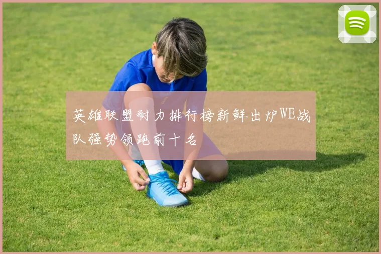 英雄联盟耐力排行榜新鲜出炉WE战队强势领跑前十名