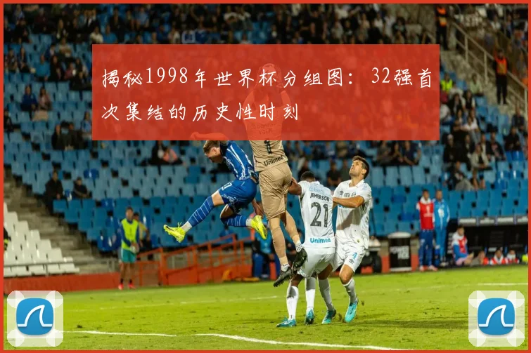 揭秘1998年世界杯分组图:32强首次集结的历史性时刻
