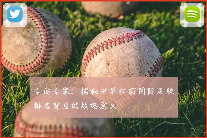 专访专家:揭秘世界杯前国际足联排名背后的战略意义