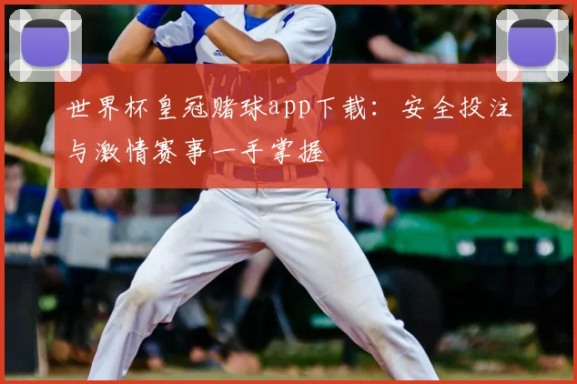 世界杯皇冠赌球app下载：安全投注与激情赛事一手掌握