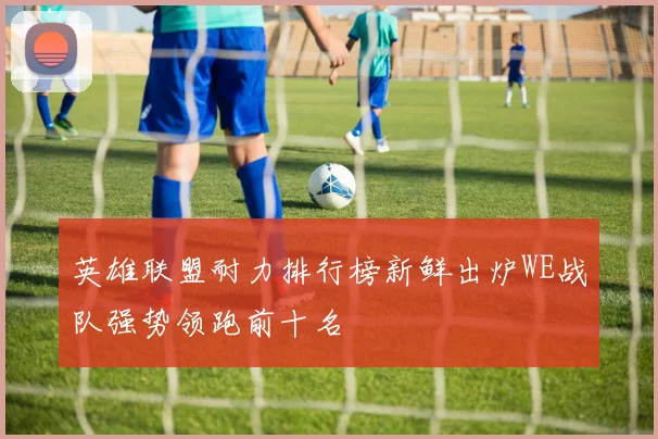 英雄联盟耐力排行榜新鲜出炉WE战队强势领跑前十名
