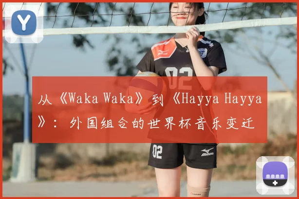 从《Waka Waka》到《Hayya Hayya》：外国组合的世界杯音乐变迁